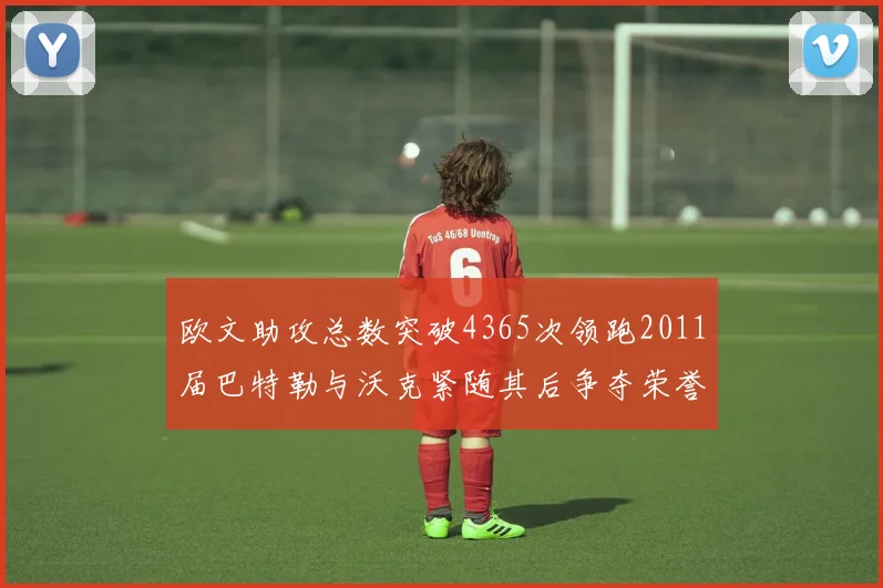 欧文助攻总数突破4365次领跑2011届巴特勒与沃克紧随其后争夺荣誉