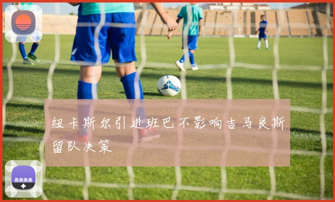 纽卡斯尔引进班巴不影响吉马良斯留队决策