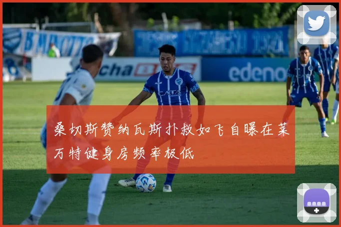 桑切斯赞纳瓦斯扑救如飞自曝在莱万特健身房频率极低