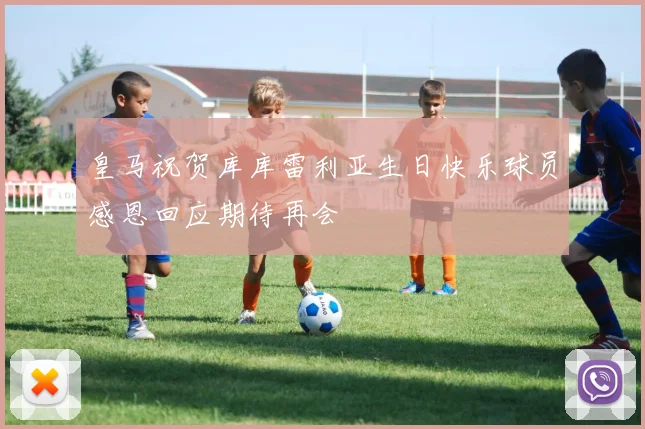 皇马祝贺库库雷利亚生日快乐球员感恩回应期待再会