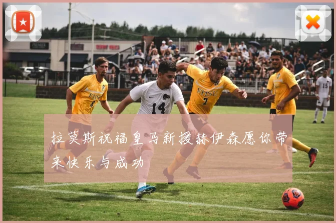 拉莫斯祝福皇马新援赫伊森愿你带来快乐与成功