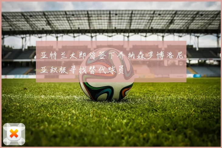 亚特兰大即将签下乔纳森罗博洛尼亚积极寻找替代球员