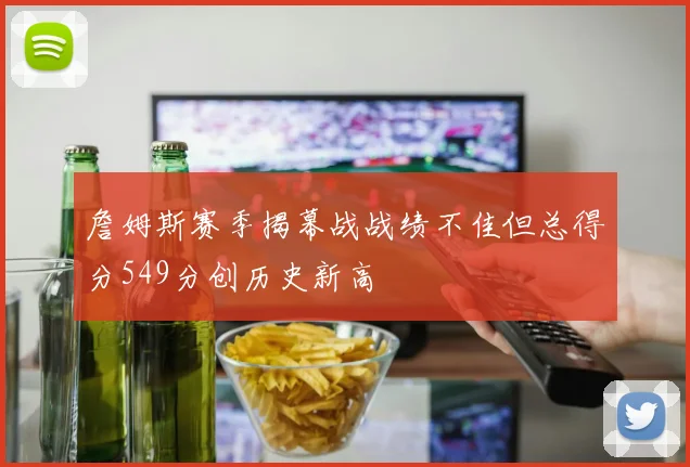 詹姆斯赛季揭幕战战绩不佳但总得分549分创历史新高