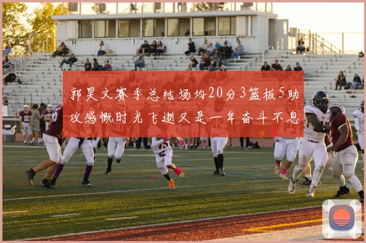 郭昊文赛季总结场均20分3篮板5助攻感慨时光飞逝又是一年奋斗不息