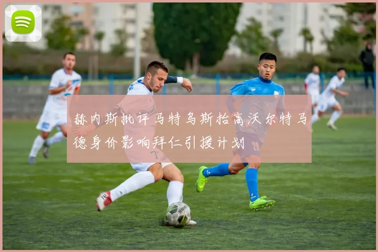 赫内斯批评马特乌斯抬高沃尔特马德身价影响拜仁引援计划