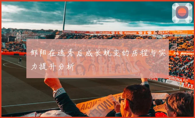 邹阳在选秀后成长蜕变的历程与实力提升分析