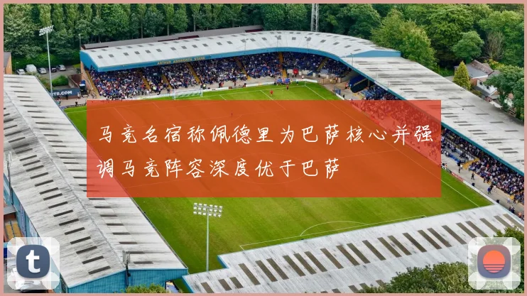 马竞名宿称佩德里为巴萨核心并强调马竞阵容深度优于巴萨