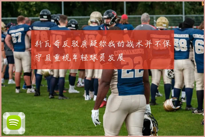 科瓦奇反驳质疑称我的战术并不保守且重视年轻球员发展