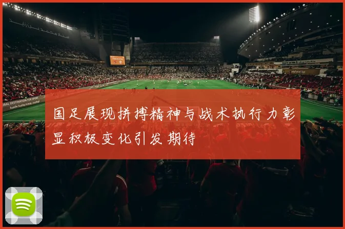 国足展现拼搏精神与战术执行力彰显积极变化引发期待